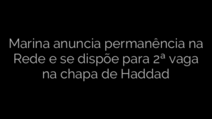 ​Marina anuncia permanência na Rede e se dispõe para 2ª vaga na chapa de Haddad 